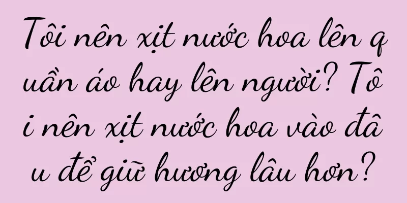Tôi nên xịt nước hoa lên quần áo hay lên người? Tôi nên xịt nước hoa vào đâu để giữ hương lâu hơn?