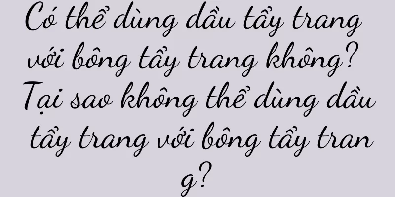 Có thể dùng dầu tẩy trang với bông tẩy trang không? Tại sao không thể dùng dầu tẩy trang với bông tẩy trang?