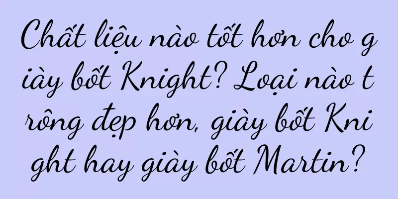 Chất liệu nào tốt hơn cho giày bốt Knight? Loại nào trông đẹp hơn, giày bốt Knight hay giày bốt Martin?