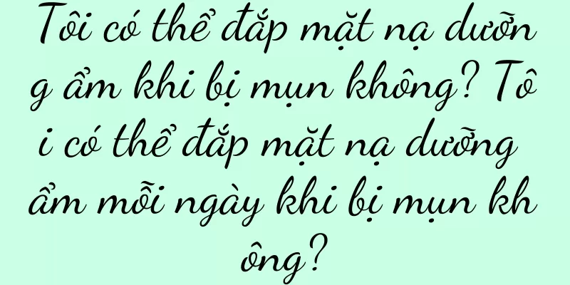 Tôi có thể đắp mặt nạ dưỡng ẩm khi bị mụn không? Tôi có thể đắp mặt nạ dưỡng ẩm mỗi ngày khi bị mụn không?