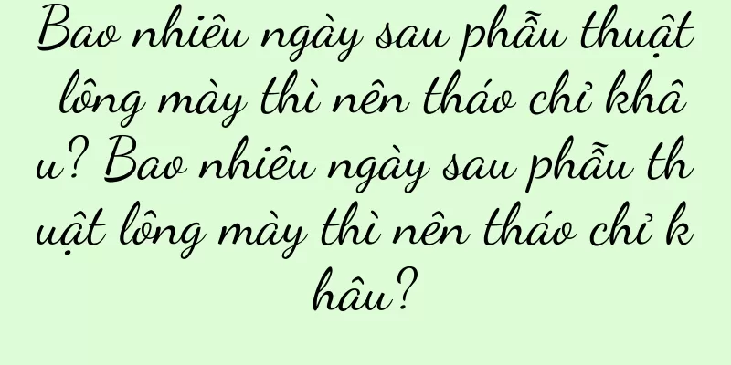 Bao nhiêu ngày sau phẫu thuật lông mày thì nên tháo chỉ khâu? Bao nhiêu ngày sau phẫu thuật lông mày thì nên tháo chỉ khâu?