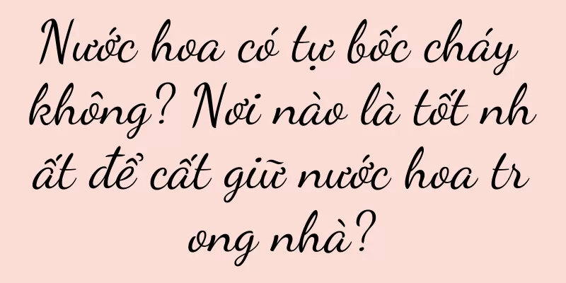 Nước hoa có tự bốc cháy không? Nơi nào là tốt nhất để cất giữ nước hoa trong nhà?
