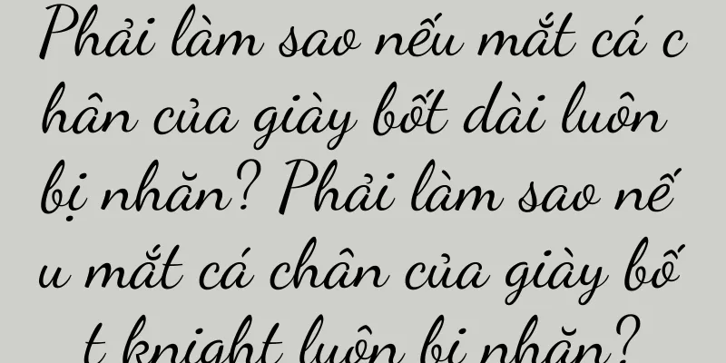 Phải làm sao nếu mắt cá chân của giày bốt dài luôn bị nhăn? Phải làm sao nếu mắt cá chân của giày bốt knight luôn bị nhăn?
