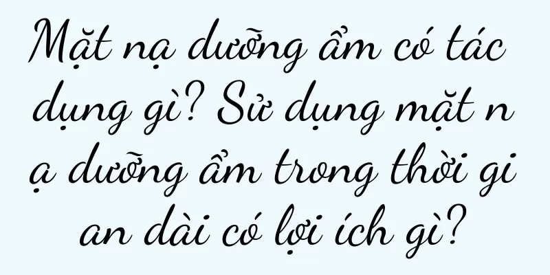 Mặt nạ dưỡng ẩm có tác dụng gì? Sử dụng mặt nạ dưỡng ẩm trong thời gian dài có lợi ích gì?