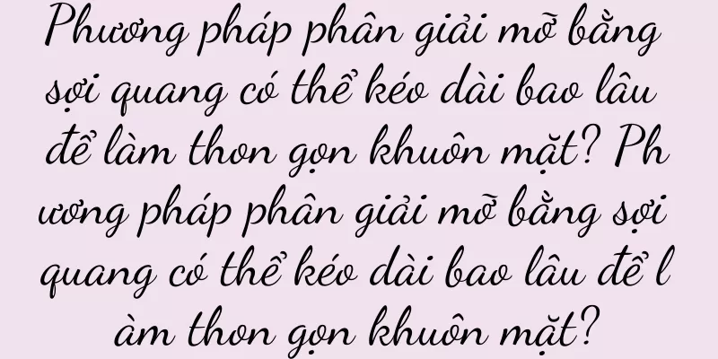Phương pháp phân giải mỡ bằng sợi quang có thể kéo dài bao lâu để làm thon gọn khuôn mặt? Phương pháp phân giải mỡ bằng sợi quang có thể kéo dài bao lâu để làm thon gọn khuôn mặt?