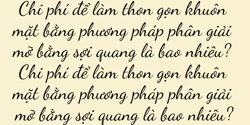 Chi phí để làm thon gọn khuôn mặt bằng phương pháp phân giải mỡ bằng sợi quang là bao nhiêu? Chi phí để làm thon gọn khuôn mặt bằng phương pháp phân giải mỡ bằng sợi quang là bao nhiêu?