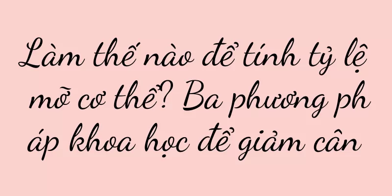 Làm thế nào để tính tỷ lệ mỡ cơ thể? Ba phương pháp khoa học để giảm cân