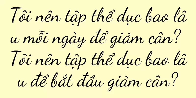 Tôi nên tập thể dục bao lâu mỗi ngày để giảm cân? Tôi nên tập thể dục bao lâu để bắt đầu giảm cân?