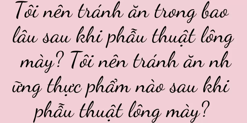 Tôi nên tránh ăn trong bao lâu sau khi phẫu thuật lông mày? Tôi nên tránh ăn những thực phẩm nào sau khi phẫu thuật lông mày?