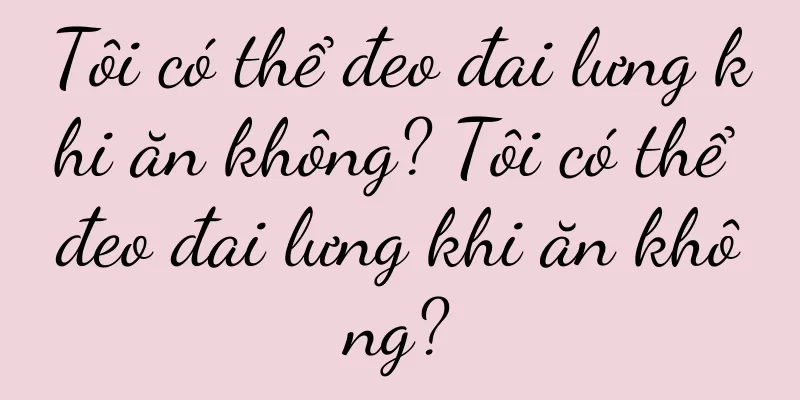 Tôi có thể đeo đai lưng khi ăn không? Tôi có thể đeo đai lưng khi ăn không?