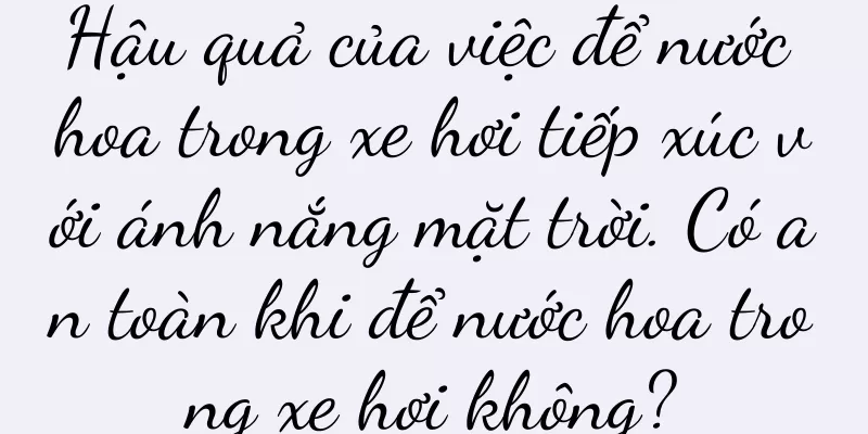 Hậu quả của việc để nước hoa trong xe hơi tiếp xúc với ánh nắng mặt trời. Có an toàn khi để nước hoa trong xe hơi không?
