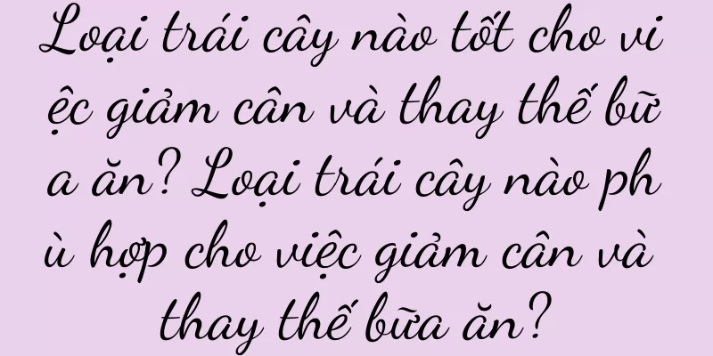 Loại trái cây nào tốt cho việc giảm cân và thay thế bữa ăn? Loại trái cây nào phù hợp cho việc giảm cân và thay thế bữa ăn?
