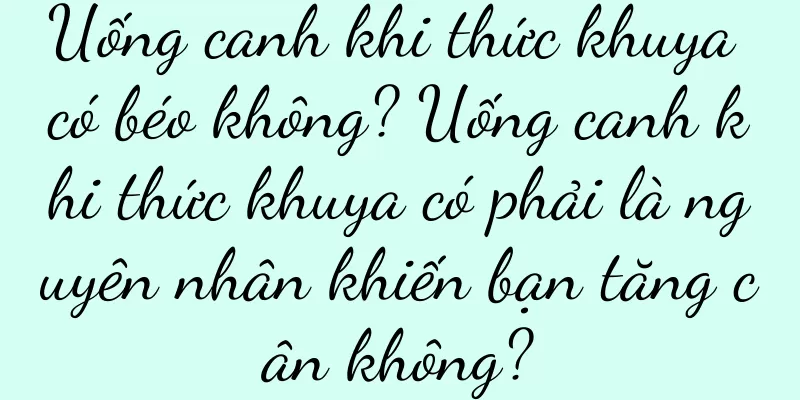 Uống canh khi thức khuya có béo không? Uống canh khi thức khuya có phải là nguyên nhân khiến bạn tăng cân không?
