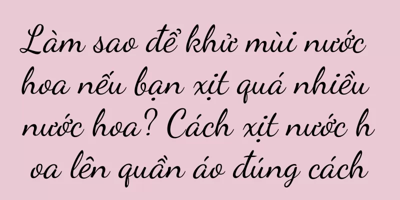 Làm sao để khử mùi nước hoa nếu bạn xịt quá nhiều nước hoa? Cách xịt nước hoa lên quần áo đúng cách