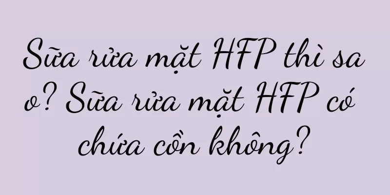 Sữa rửa mặt HFP thì sao? Sữa rửa mặt HFP có chứa cồn không?