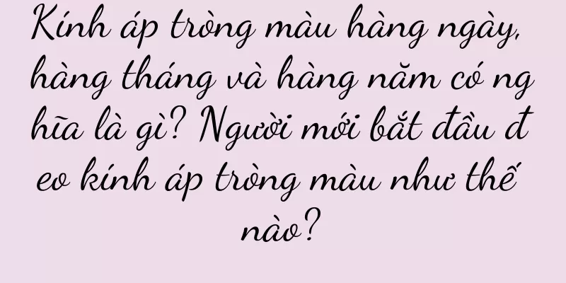 Kính áp tròng màu hàng ngày, hàng tháng và hàng năm có nghĩa là gì? Người mới bắt đầu đeo kính áp tròng màu như thế nào?
