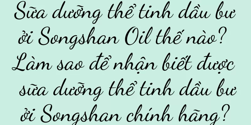 Sữa dưỡng thể tinh dầu bưởi Songshan Oil thế nào? Làm sao để nhận biết được sữa dưỡng thể tinh dầu bưởi Songshan chính hãng?