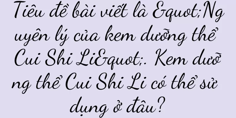 Tiêu đề bài viết là "Nguyên lý của kem dưỡng thể Cui Shi Li". Kem dưỡng thể Cui Shi Li có thể sử dụng ở đâu?