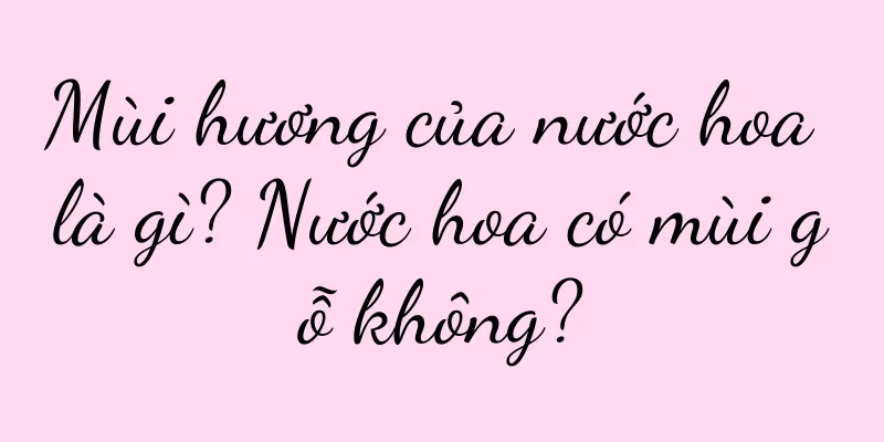 Mùi hương của nước hoa là gì? Nước hoa có mùi gỗ không?