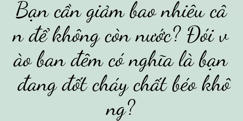 Bạn cần giảm bao nhiêu cân để không còn nước? Đói vào ban đêm có nghĩa là bạn đang đốt cháy chất béo không?