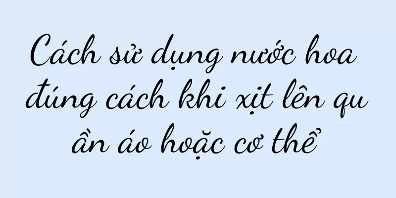 Cách sử dụng nước hoa đúng cách khi xịt lên quần áo hoặc cơ thể