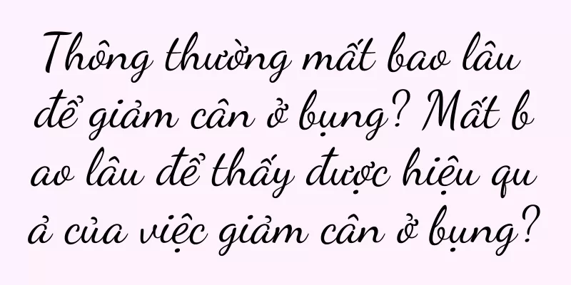 Thông thường mất bao lâu để giảm cân ở bụng? Mất bao lâu để thấy được hiệu quả của việc giảm cân ở bụng?