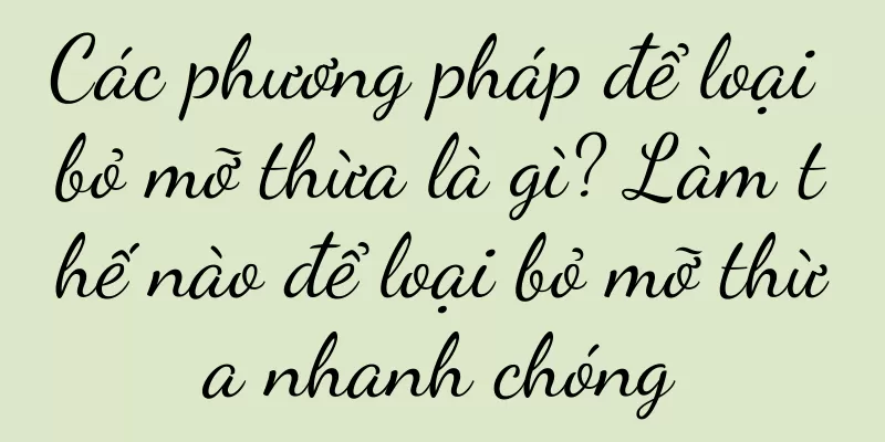 Các phương pháp để loại bỏ mỡ thừa là gì? Làm thế nào để loại bỏ mỡ thừa nhanh chóng