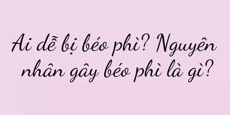 Ai dễ bị béo phì? Nguyên nhân gây béo phì là gì?