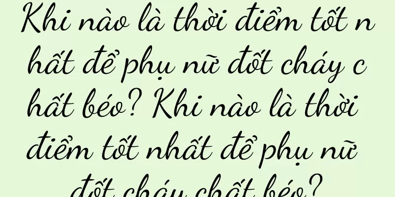 Khi nào là thời điểm tốt nhất để phụ nữ đốt cháy chất béo? Khi nào là thời điểm tốt nhất để phụ nữ đốt cháy chất béo?