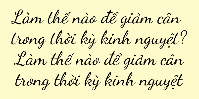 Làm thế nào để giảm cân trong thời kỳ kinh nguyệt? Làm thế nào để giảm cân trong thời kỳ kinh nguyệt