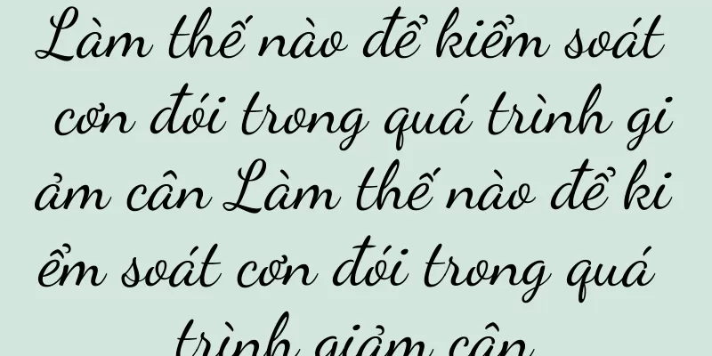 Làm thế nào để kiểm soát cơn đói trong quá trình giảm cân Làm thế nào để kiểm soát cơn đói trong quá trình giảm cân