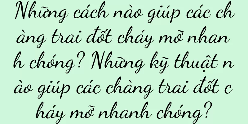Những cách nào giúp các chàng trai đốt cháy mỡ nhanh chóng? Những kỹ thuật nào giúp các chàng trai đốt cháy mỡ nhanh chóng?