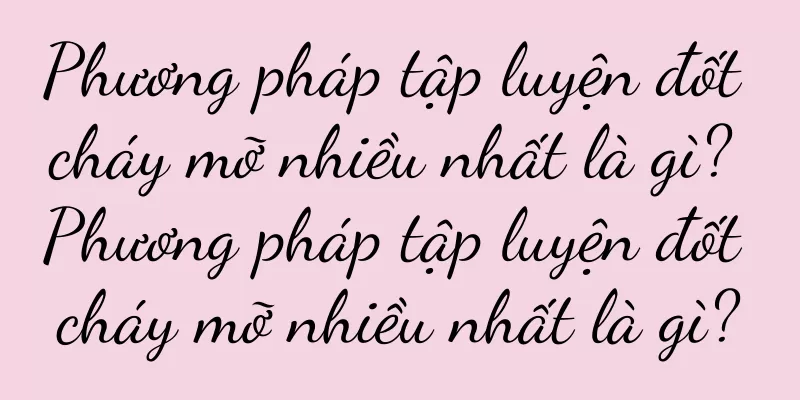 Phương pháp tập luyện đốt cháy mỡ nhiều nhất là gì? Phương pháp tập luyện đốt cháy mỡ nhiều nhất là gì?