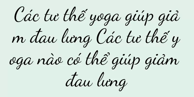 Các tư thế yoga giúp giảm đau lưng Các tư thế yoga nào có thể giúp giảm đau lưng