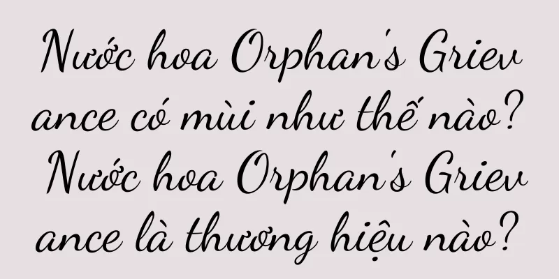 Nước hoa Orphan's Grievance có mùi như thế nào? Nước hoa Orphan's Grievance là thương hiệu nào?