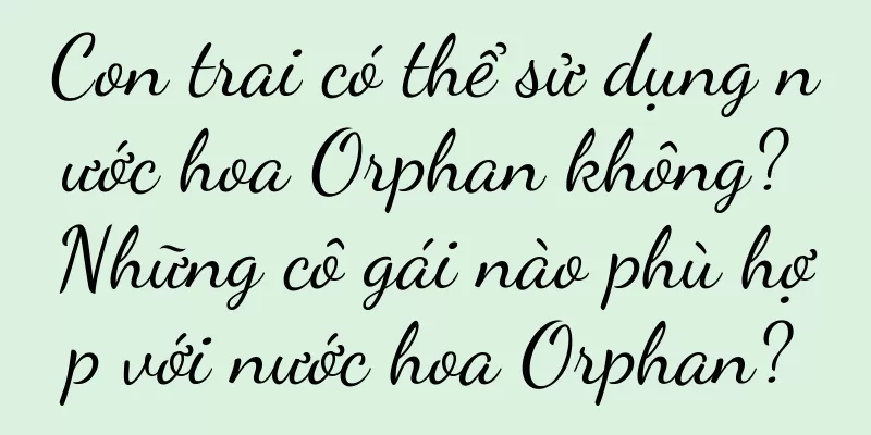 Con trai có thể sử dụng nước hoa Orphan không? Những cô gái nào phù hợp với nước hoa Orphan?