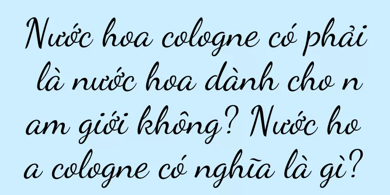 Nước hoa cologne có phải là nước hoa dành cho nam giới không? Nước hoa cologne có nghĩa là gì?