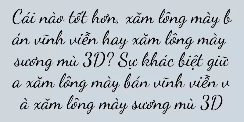 Cái nào tốt hơn, xăm lông mày bán vĩnh viễn hay xăm lông mày sương mù 3D? Sự khác biệt giữa xăm lông mày bán vĩnh viễn và xăm lông mày sương mù 3D