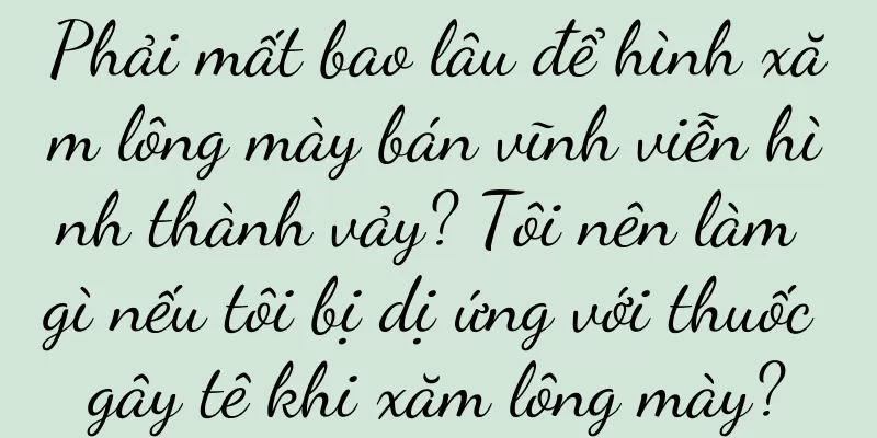 Phải mất bao lâu để hình xăm lông mày bán vĩnh viễn hình thành vảy? Tôi nên làm gì nếu tôi bị dị ứng với thuốc gây tê khi xăm lông mày?