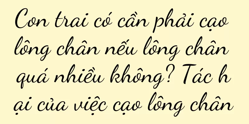 Con trai có cần phải cạo lông chân nếu lông chân quá nhiều không? Tác hại của việc cạo lông chân