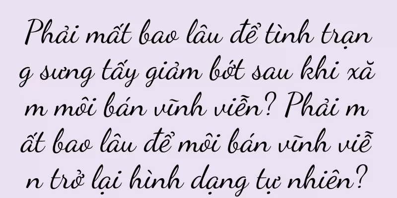 Phải mất bao lâu để tình trạng sưng tấy giảm bớt sau khi xăm môi bán vĩnh viễn? Phải mất bao lâu để môi bán vĩnh viễn trở lại hình dạng tự nhiên?