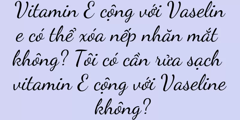 Vitamin E cộng với Vaseline có thể xóa nếp nhăn mắt không? Tôi có cần rửa sạch vitamin E cộng với Vaseline không?