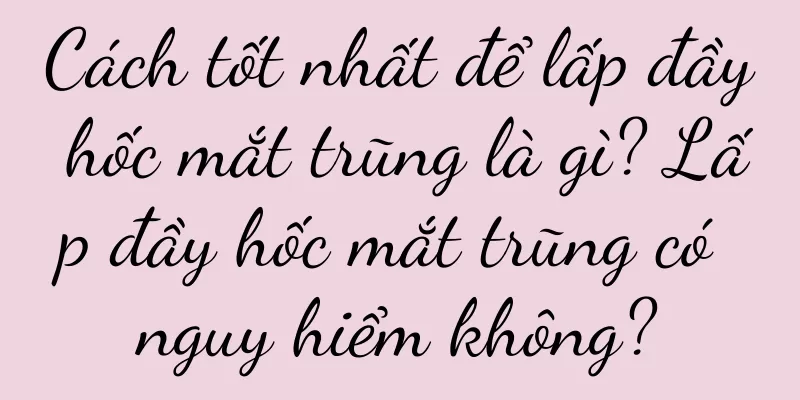 Cách tốt nhất để lấp đầy hốc mắt trũng là gì? Lấp đầy hốc mắt trũng có nguy hiểm không?