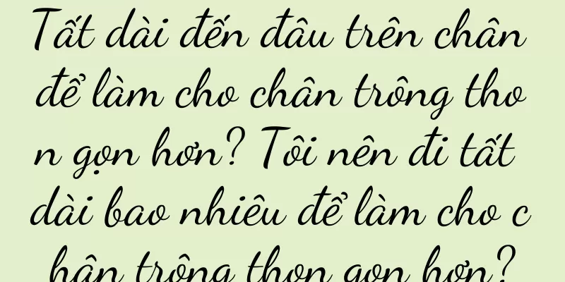 Tất dài đến đâu trên chân để làm cho chân trông thon gọn hơn? Tôi nên đi tất dài bao nhiêu để làm cho chân trông thon gọn hơn?