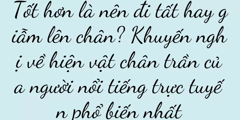 Tốt hơn là nên đi tất hay giẫm lên chân? Khuyến nghị về hiện vật chân trần của người nổi tiếng trực tuyến phổ biến nhất