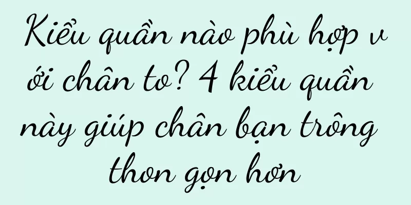 Kiểu quần nào phù hợp với chân to? 4 kiểu quần này giúp chân bạn trông thon gọn hơn