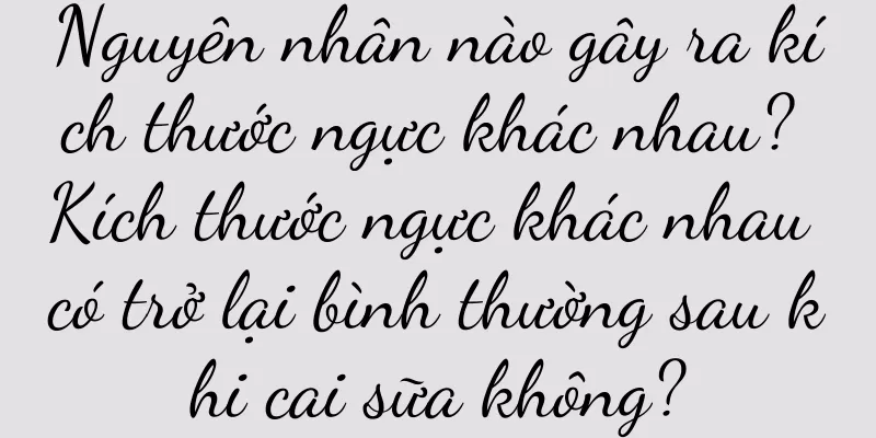 Nguyên nhân nào gây ra kích thước ngực khác nhau? Kích thước ngực khác nhau có trở lại bình thường sau khi cai sữa không?