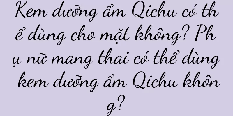 Kem dưỡng ẩm Qichu có thể dùng cho mặt không? Phụ nữ mang thai có thể dùng kem dưỡng ẩm Qichu không?