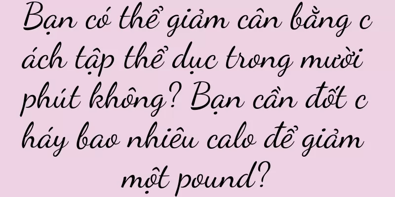 Bạn có thể giảm cân bằng cách tập thể dục trong mười phút không? Bạn cần đốt cháy bao nhiêu calo để giảm một pound?
