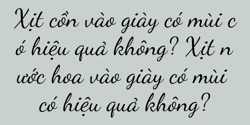 Xịt cồn vào giày có mùi có hiệu quả không? Xịt nước hoa vào giày có mùi có hiệu quả không?